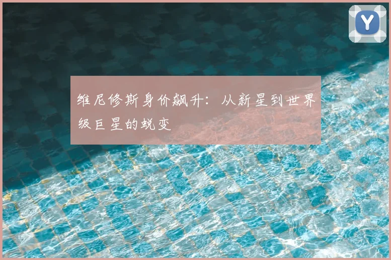 维尼修斯身价飙升:从新星到世界级巨星的蜕变