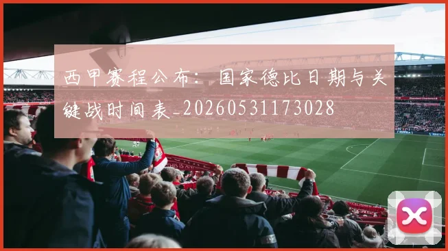 西甲赛程公布:国家德比日期与关键战时间表_20260531173028
