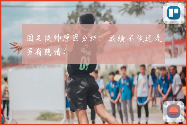国足换帅原因分析：成绩不佳还是另有隐情？