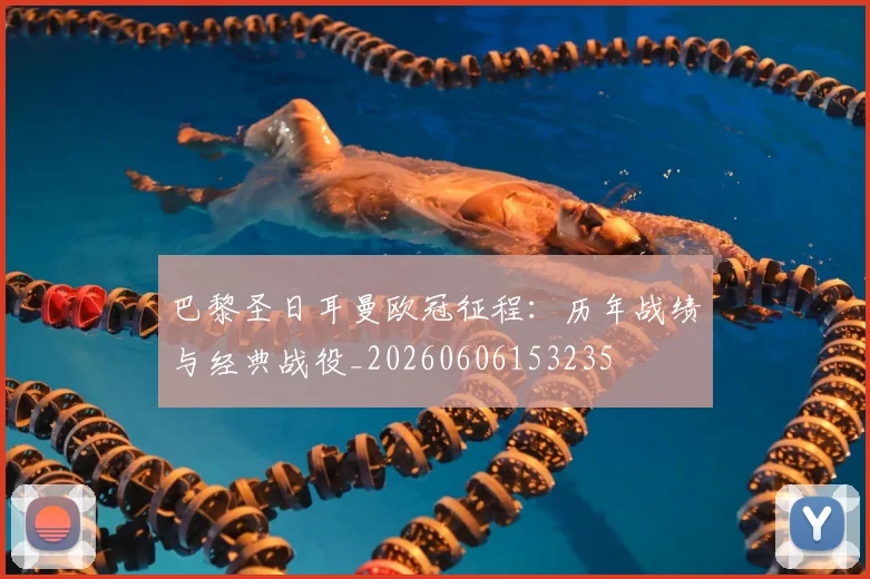 巴黎圣日耳曼欧冠征程：历年战绩与经典战役_20260606153235