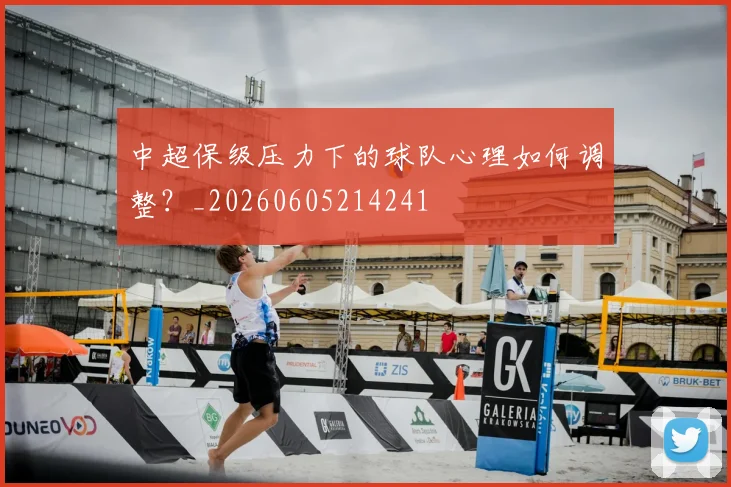 中超保级压力下的球队心理如何调整?_20260605214241