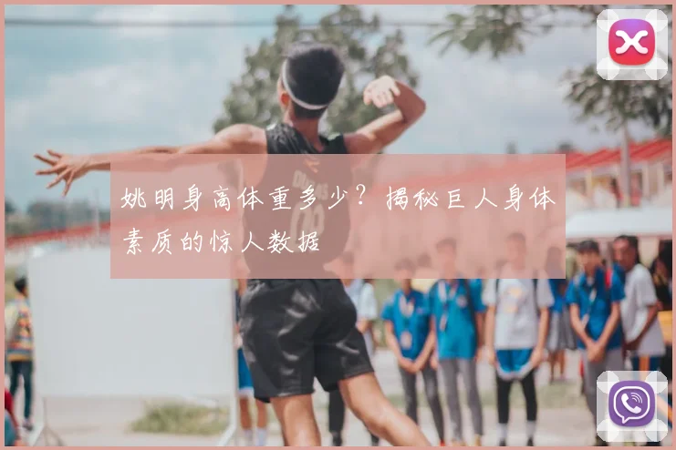 姚明身高体重多少？揭秘巨人身体素质的惊人数据