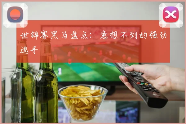 世锦赛黑马盘点:意想不到的强劲选手