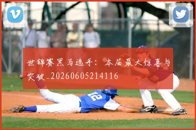 世锦赛黑马选手:本届最大惊喜与突破_20260605214116