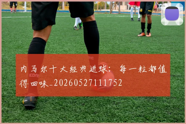 内马尔十大经典进球：每一粒都值得回味_20260527111752
