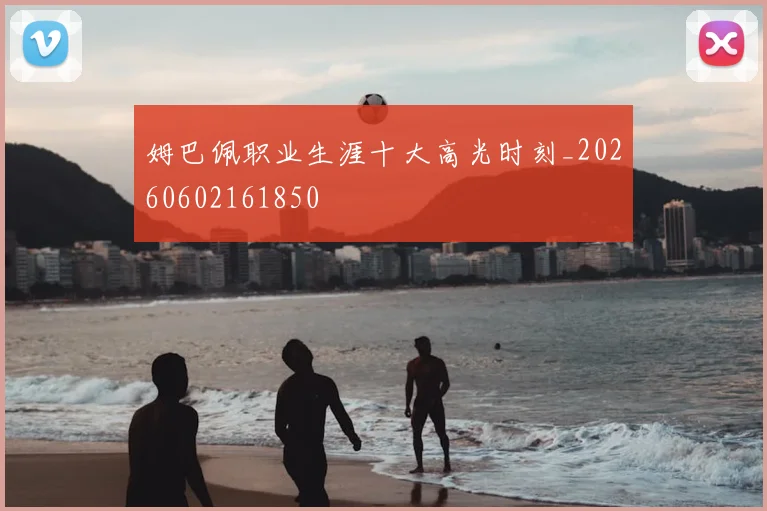 姆巴佩职业生涯十大高光时刻_20260602161850
