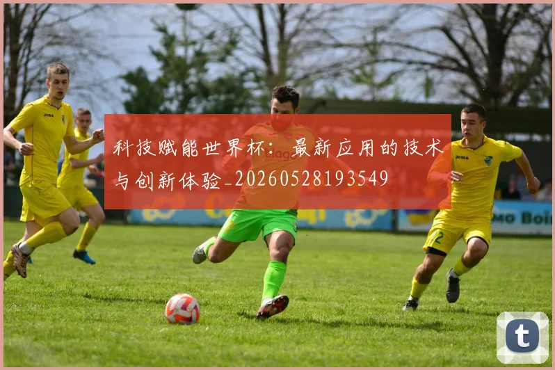 科技赋能世界杯：最新应用的技术与创新体验_20260528193549