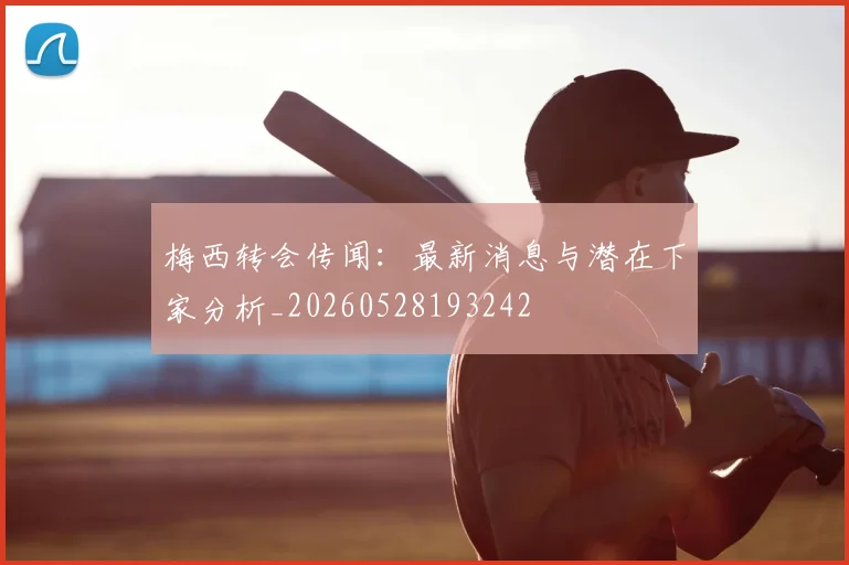 梅西转会传闻:最新消息与潜在下家分析_20260528193242