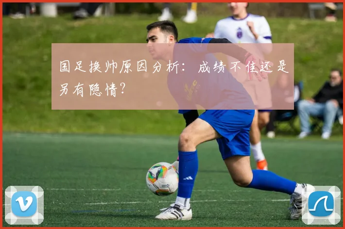 国足换帅原因分析:成绩不佳还是另有隐情?
