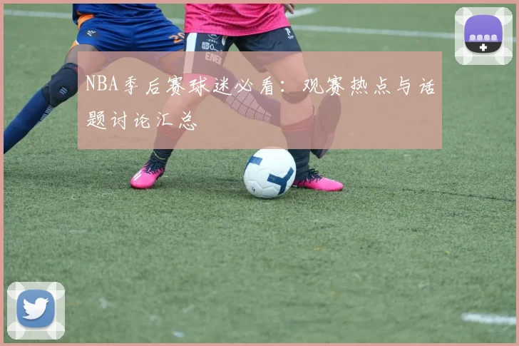 NBA季后赛球迷必看:观赛热点与话题讨论汇总