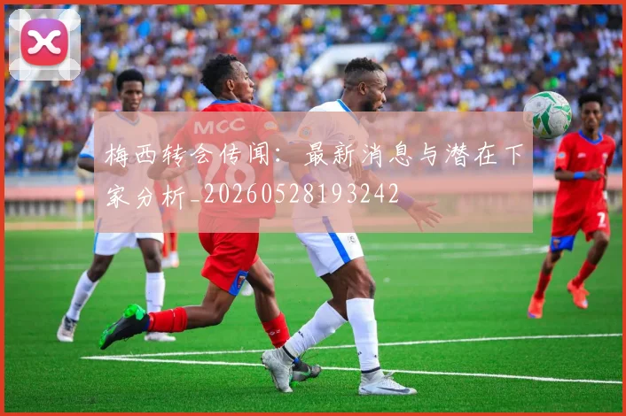 梅西转会传闻:最新消息与潜在下家分析_20260528193242