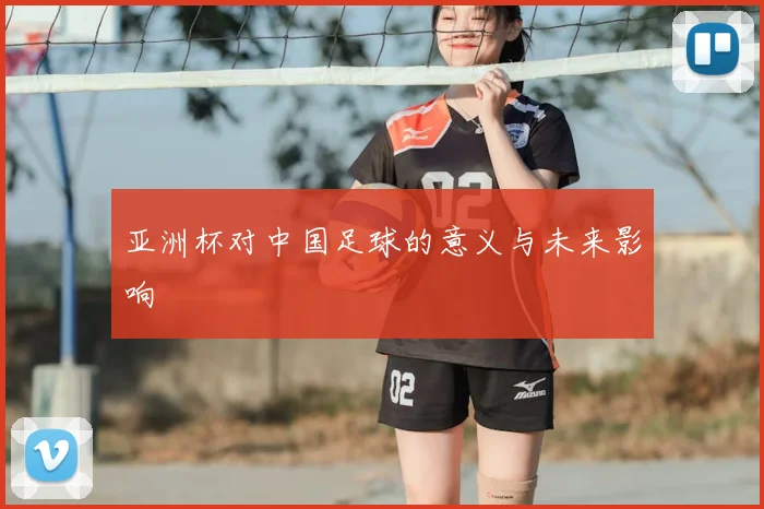 亚洲杯对中国足球的意义与未来影响