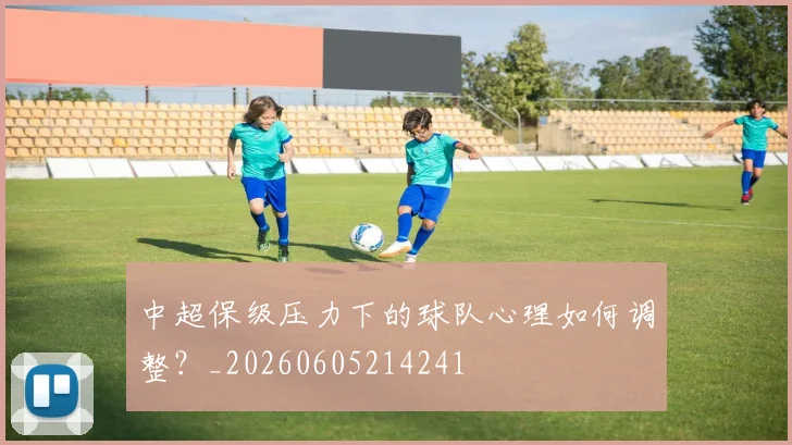 中超保级压力下的球队心理如何调整?_20260605214241