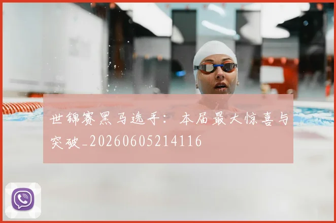 世锦赛黑马选手:本届最大惊喜与突破_20260605214116