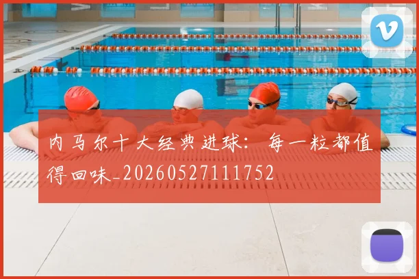 内马尔十大经典进球:每一粒都值得回味_20260527111752