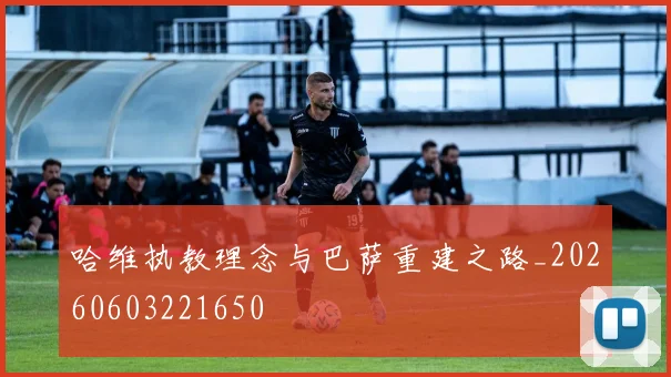 哈维执教理念与巴萨重建之路_20260603221650
