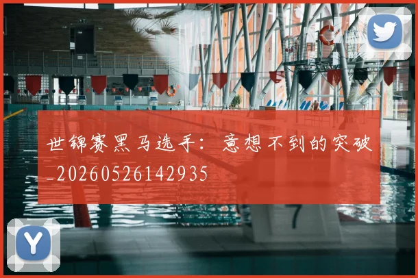 世锦赛黑马选手：意想不到的突破_20260526142935
