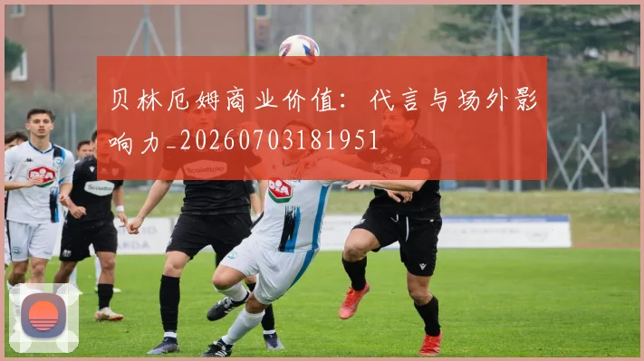 贝林厄姆商业价值：代言与场外影响力_20260703181951