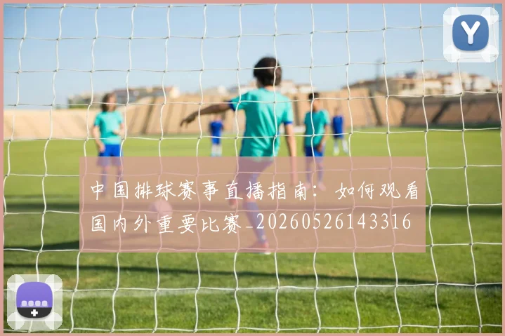 中国排球赛事直播指南：如何观看国内外重要比赛_20260526143316