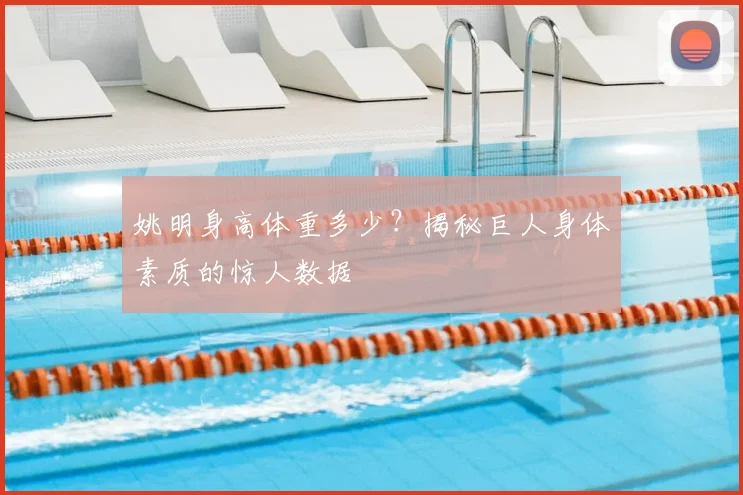 姚明身高体重多少？揭秘巨人身体素质的惊人数据